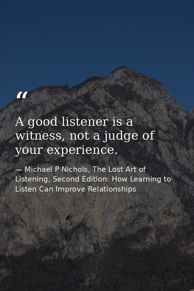 A good listener is a witness, not a judge of your experience. — Michael P Nichols, The Lost Art of Listening, Second Edition: How Learning to Listen Can Improve Relationships