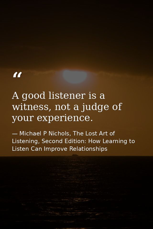 A good listener is a witness, not a judge of your experience. — Michael P Nichols, The Lost Art of Listening, Second Edition: How Learning to Listen Can Improve Relationships