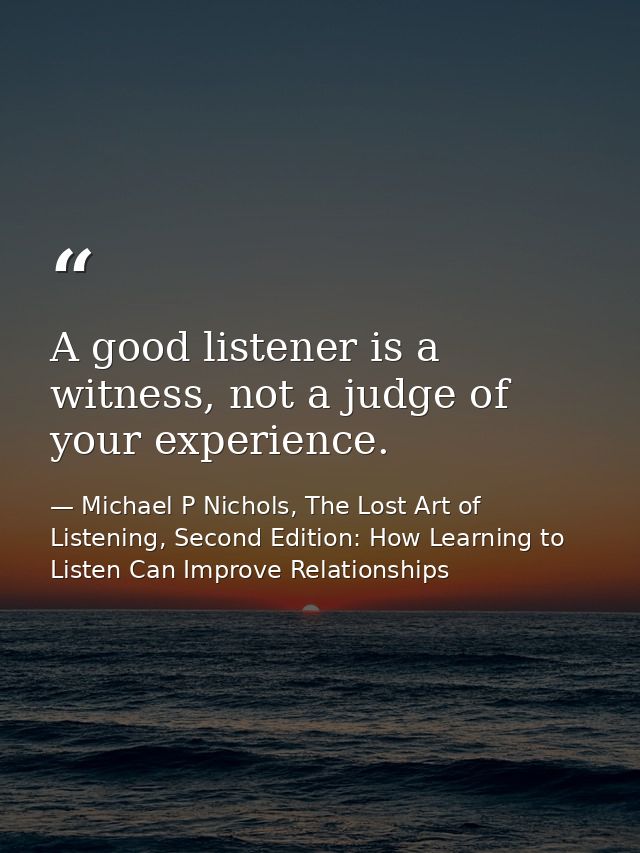A good listener is a witness, not a judge of your experience. — Michael P Nichols, The Lost Art of Listening, Second Edition: How Learning to Listen Can Improve Relationships