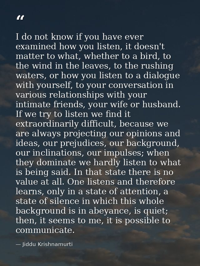 I do not know if you have ever examined how you listen, it doesn't matter to what, whether to a bird, to the wind in the — Jiddu Krishnamurti