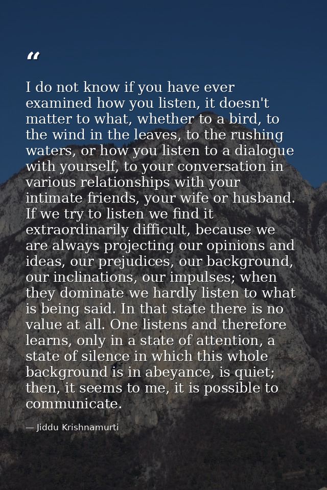 I do not know if you have ever examined how you listen, it doesn't matter to what, whether to a bird, to the wind in the — Jiddu Krishnamurti