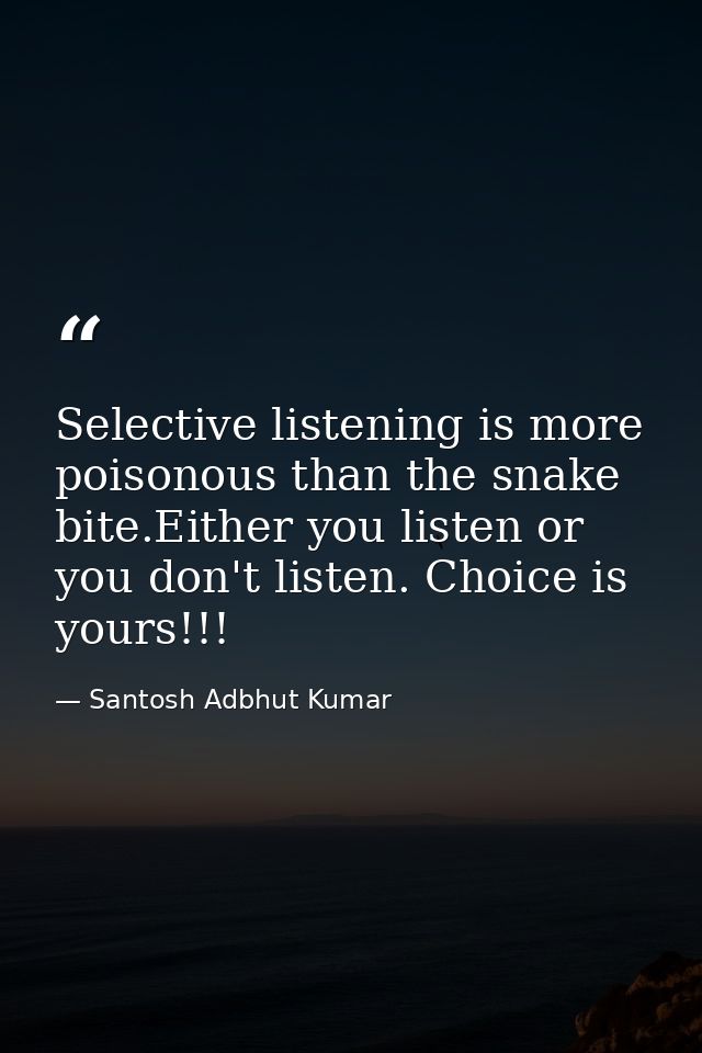Selective listening is more poisonous than the snake bite.Either you listen or you don't listen. Choice is yours!!! — Santosh Adbhut Kumar