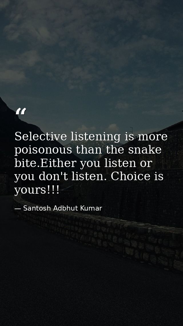 Selective listening is more poisonous than the snake bite.Either you listen or you don't listen. Choice is yours!!! — Santosh Adbhut Kumar