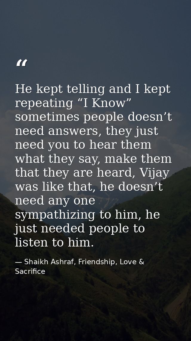 He kept telling and I kept repeating “I Know” sometimes people doesn’t need answers, they just need you to hear them wha — Shaikh Ashraf, Friendship, Love & Sacrifice