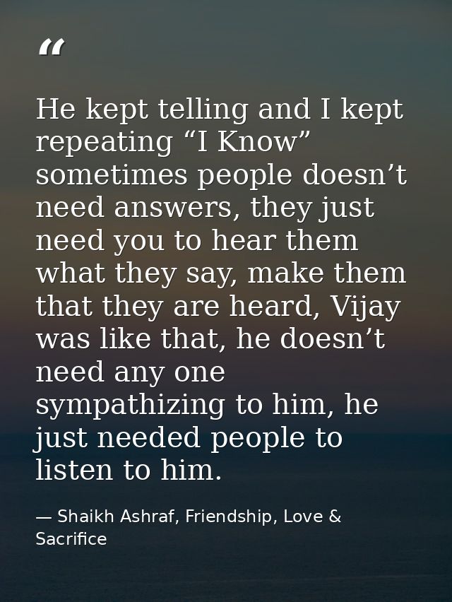 He kept telling and I kept repeating “I Know” sometimes people doesn’t need answers, they just need you to hear them wha — Shaikh Ashraf, Friendship, Love & Sacrifice
