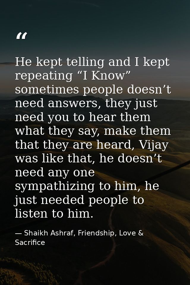 He kept telling and I kept repeating “I Know” sometimes people doesn’t need answers, they just need you to hear them wha — Shaikh Ashraf, Friendship, Love & Sacrifice