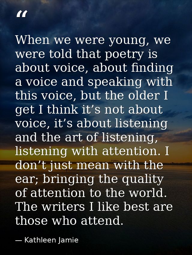 When we were young, we were told that poetry is about voice, about finding a voice and speaking with this voice, but the — Kathleen Jamie