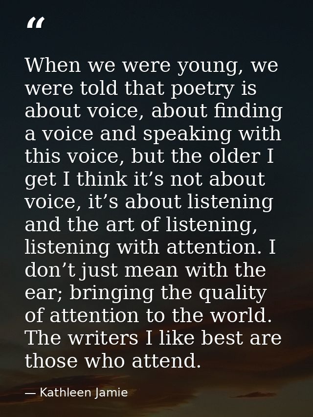 When we were young, we were told that poetry is about voice, about finding a voice and speaking with this voice, but the — Kathleen Jamie
