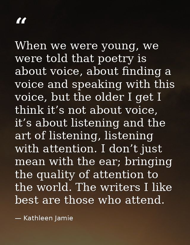 When we were young, we were told that poetry is about voice, about finding a voice and speaking with this voice, but the — Kathleen Jamie