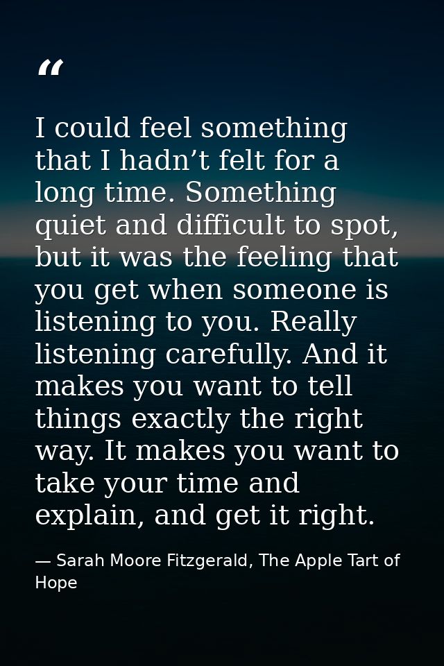 I could feel something that I hadn’t felt for a long time. Something quiet and difficult to spot, but it was the feeling — Sarah Moore Fitzgerald, The Apple Tart of Hope