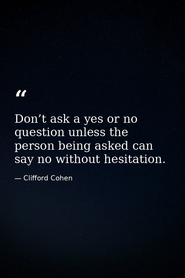 Don’t ask a yes or no question unless the person being asked can say no without hesitation. — Clifford Cohen