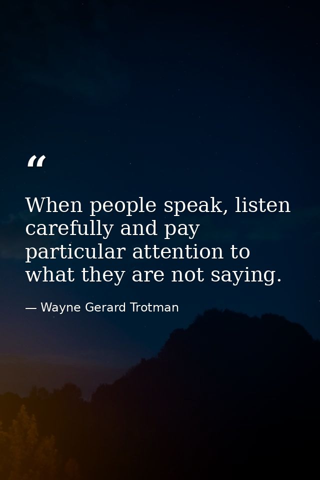 When people speak, listen carefully and pay particular attention to what they are not saying. — Wayne Gerard Trotman