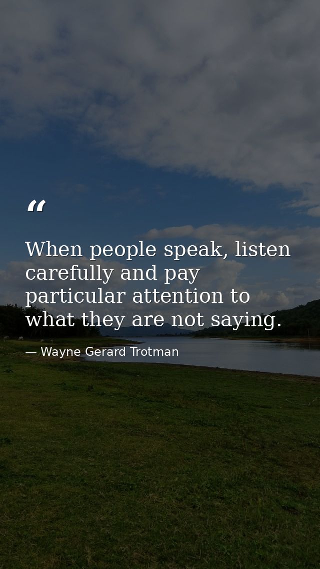 When people speak, listen carefully and pay particular attention to what they are not saying. — Wayne Gerard Trotman