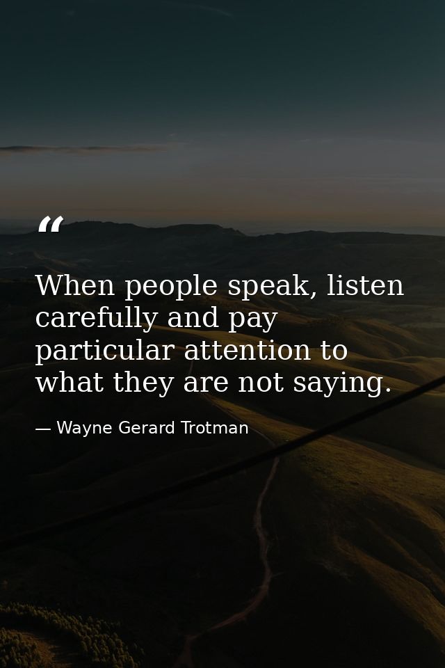 When people speak, listen carefully and pay particular attention to what they are not saying. — Wayne Gerard Trotman