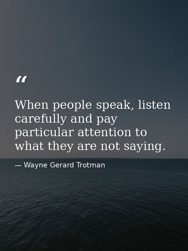 When people speak, listen carefully and pay particular attention to what they are not saying. — Wayne Gerard Trotman