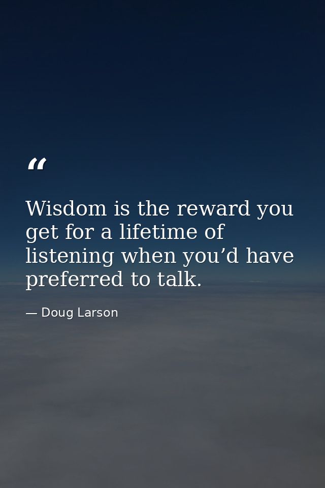 Wisdom is the reward you get for a lifetime of listening when you’d have preferred to talk. — Doug Larson
