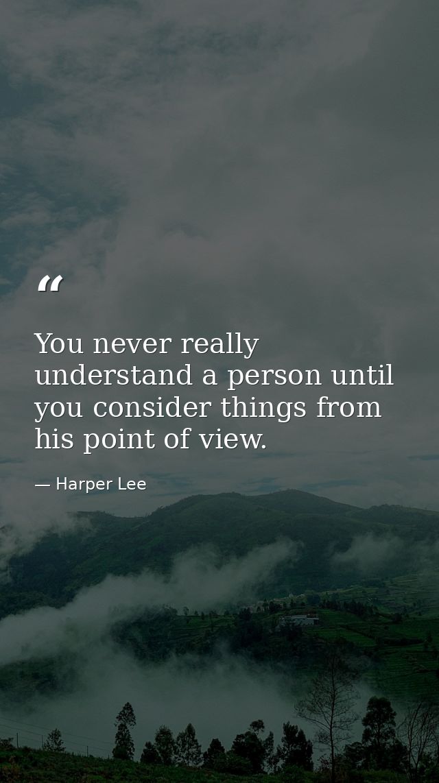 You never really understand a person until you consider things from his point of view. — Harper Lee