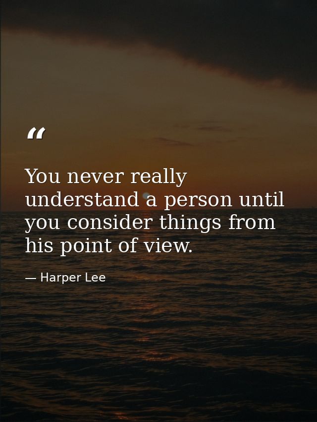 You never really understand a person until you consider things from his point of view. — Harper Lee