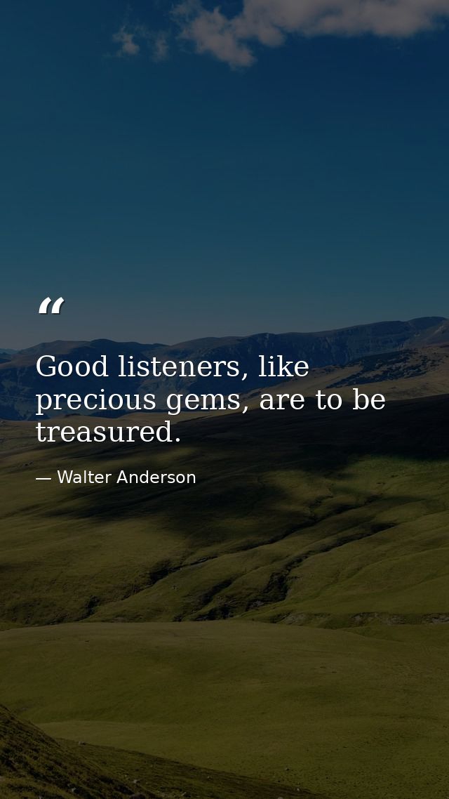 Good listeners, like precious gems, are to be treasured. — Walter Anderson