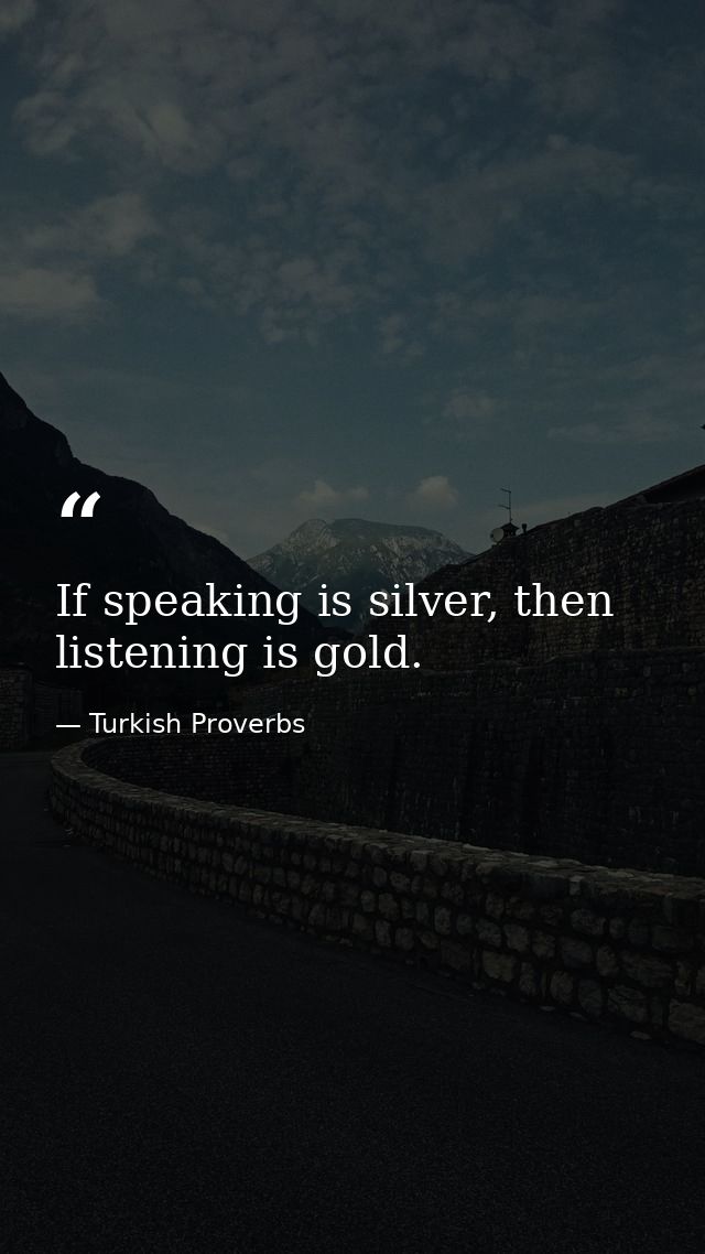 If speaking is silver, then listening is gold. — Turkish Proverbs