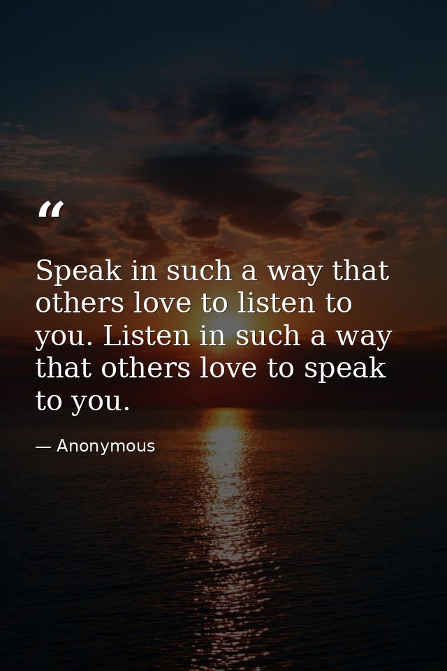 Speak in such a way that others love to listen to you. Listen in such a way that others love to speak to you. — Anonymous
