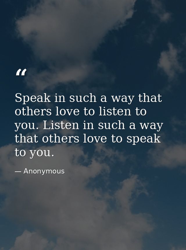 Speak in such a way that others love to listen to you. Listen in such a way that others love to speak to you. — Anonymous