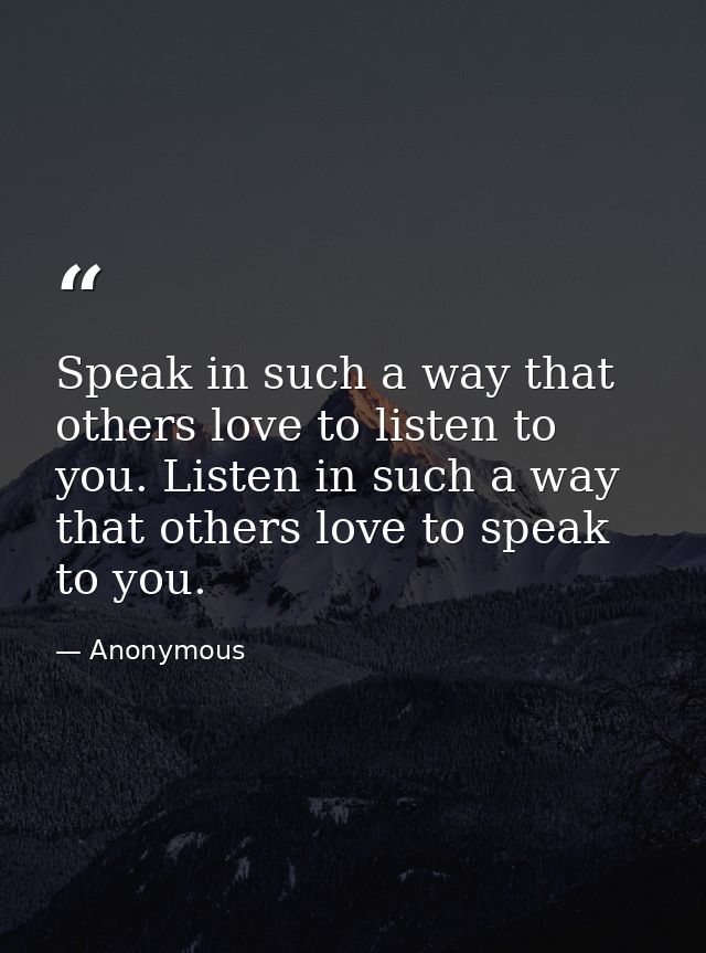 Speak in such a way that others love to listen to you. Listen in such a way that others love to speak to you. — Anonymous