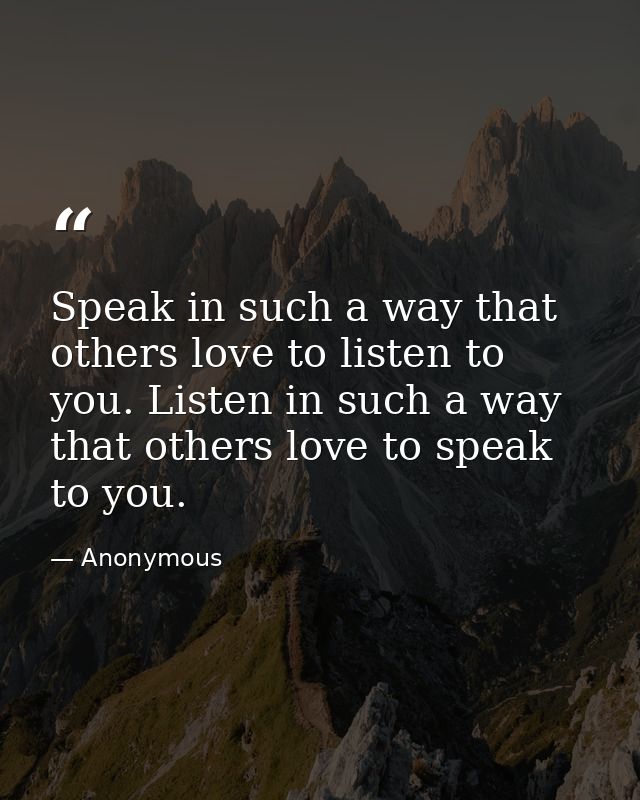 Speak in such a way that others love to listen to you. Listen in such a way that others love to speak to you. — Anonymous