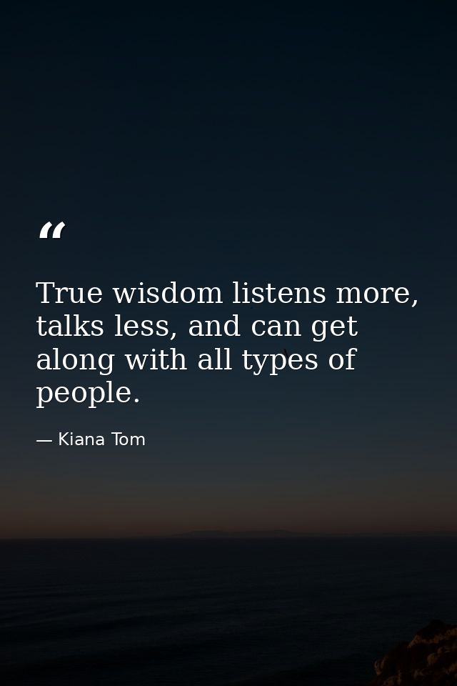 True wisdom listens more, talks less, and can get along with all types of people. — Kiana Tom