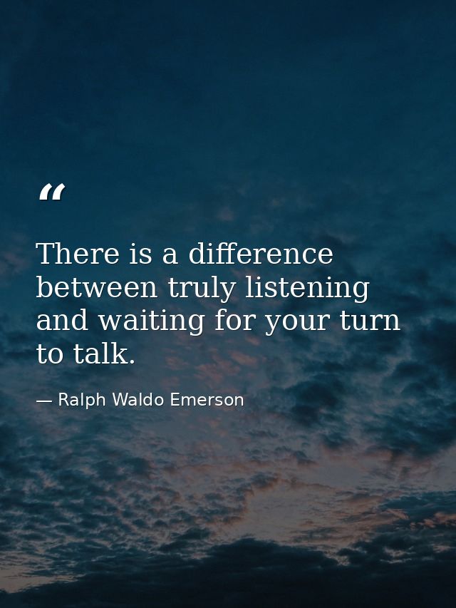 There is a difference between truly listening and waiting for your turn to talk. — Ralph Waldo Emerson