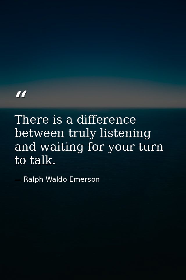 There is a difference between truly listening and waiting for your turn to talk. — Ralph Waldo Emerson