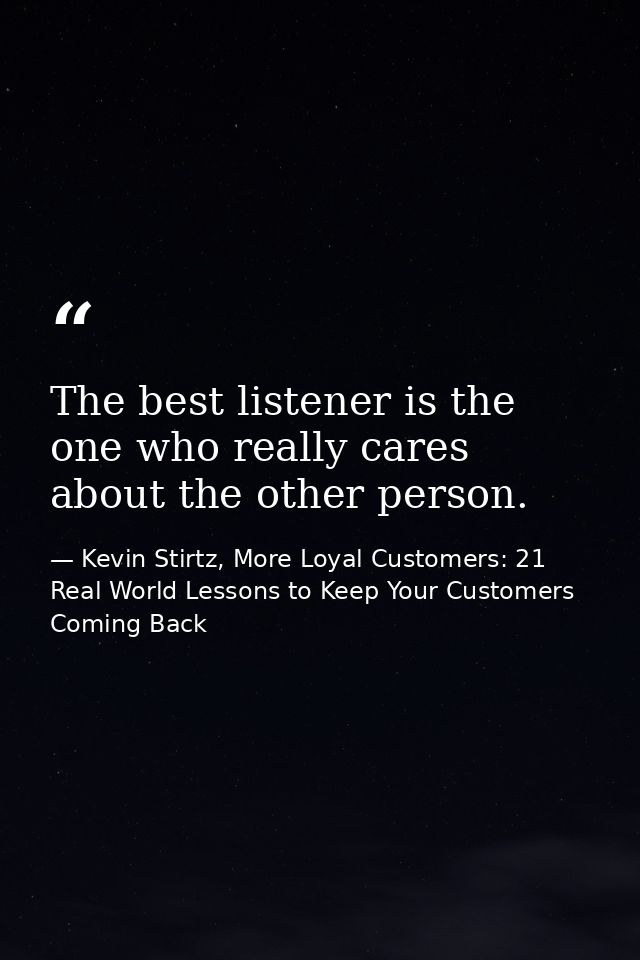 The best listener is the one who really cares about the other person. — Kevin Stirtz, More Loyal Customers: 21 Real World Lessons to Keep Your Customers Coming Back