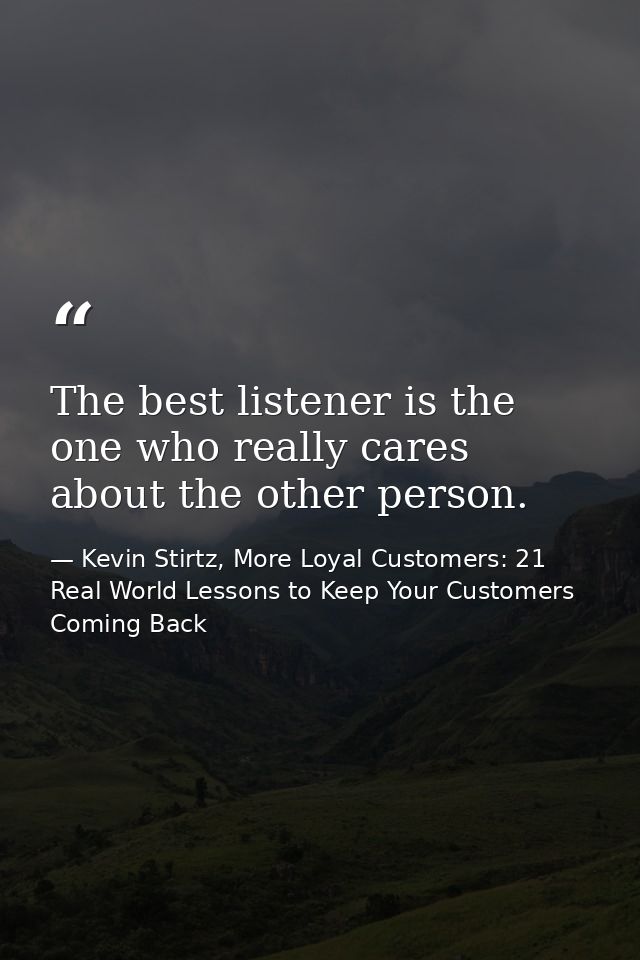 The best listener is the one who really cares about the other person. — Kevin Stirtz, More Loyal Customers: 21 Real World Lessons to Keep Your Customers Coming Back
