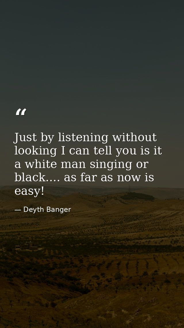 Just by listening without looking I can tell you is it a white man singing or black.... as far as now is easy! — Deyth Banger