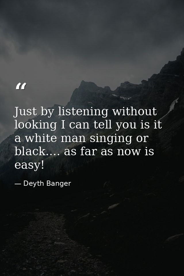 Just by listening without looking I can tell you is it a white man singing or black.... as far as now is easy! — Deyth Banger