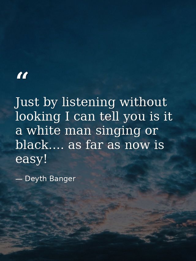 Just by listening without looking I can tell you is it a white man singing or black.... as far as now is easy! — Deyth Banger