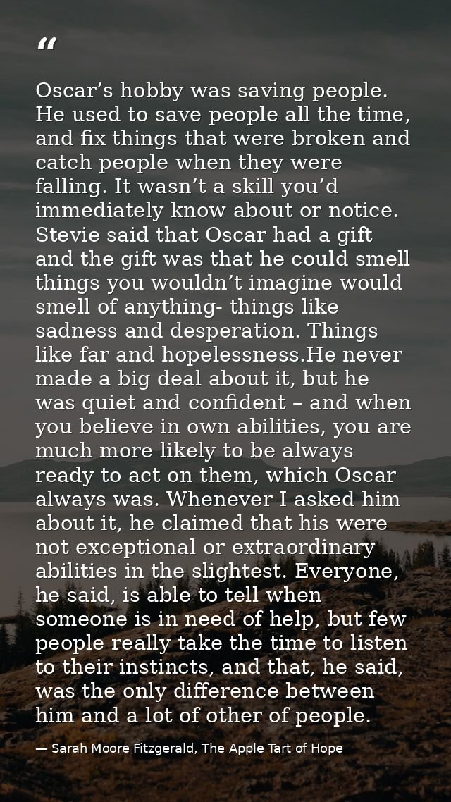 Oscar’s hobby was saving people. He used to save people all the time, and fix things that were broken and catch people w — Sarah Moore Fitzgerald, The Apple Tart of Hope