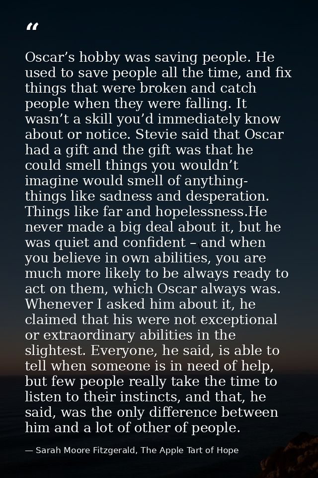 Oscar’s hobby was saving people. He used to save people all the time, and fix things that were broken and catch people w — Sarah Moore Fitzgerald, The Apple Tart of Hope