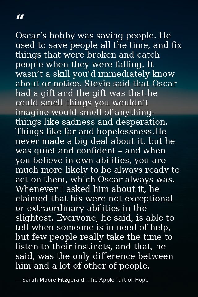 Oscar’s hobby was saving people. He used to save people all the time, and fix things that were broken and catch people w — Sarah Moore Fitzgerald, The Apple Tart of Hope