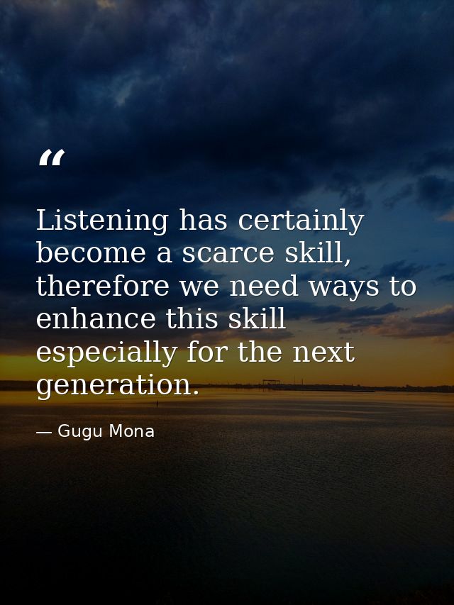 Listening has certainly become a scarce skill, therefore we need ways to enhance this skill especially for the next gene — Gugu Mona