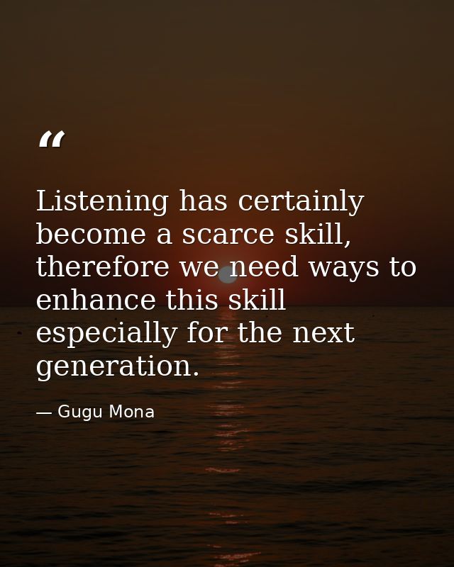 Listening has certainly become a scarce skill, therefore we need ways to enhance this skill especially for the next gene — Gugu Mona