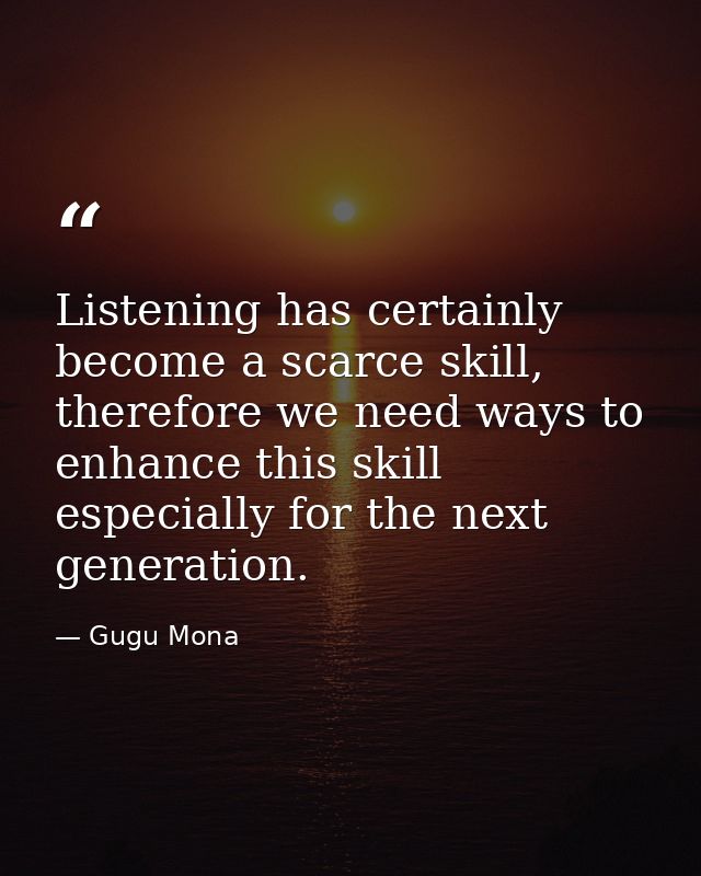 Listening has certainly become a scarce skill, therefore we need ways to enhance this skill especially for the next gene — Gugu Mona