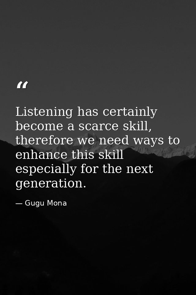 Listening has certainly become a scarce skill, therefore we need ways to enhance this skill especially for the next gene — Gugu Mona