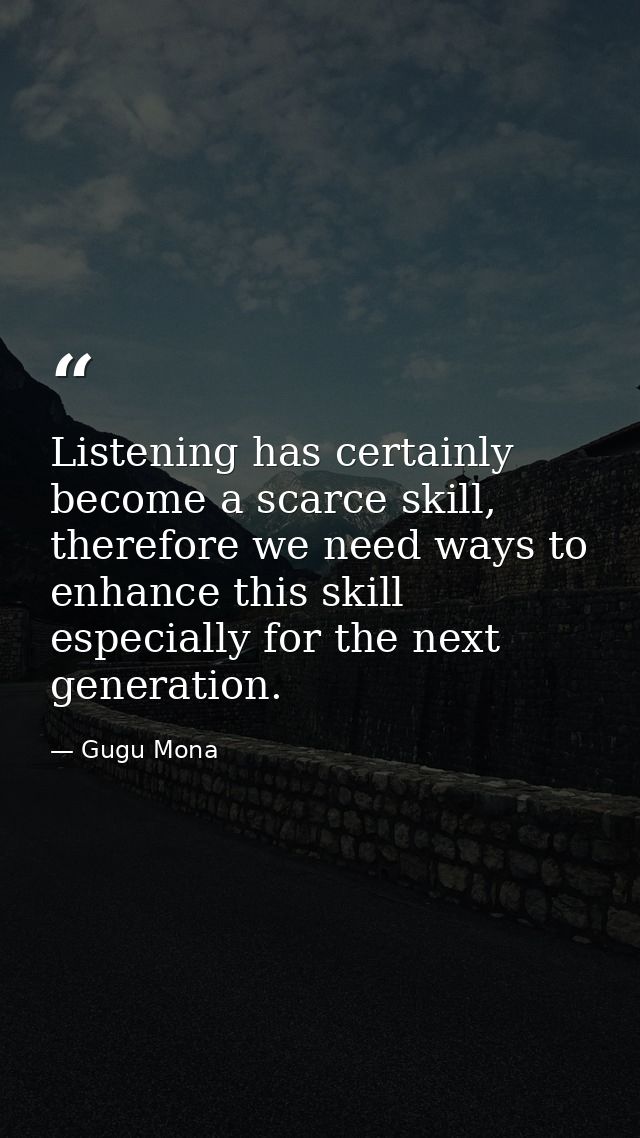 Listening has certainly become a scarce skill, therefore we need ways to enhance this skill especially for the next gene — Gugu Mona