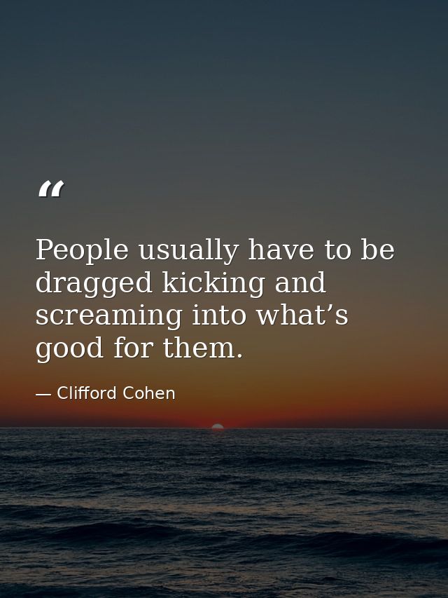 People usually have to be dragged kicking and screaming into what’s good for them. — Clifford Cohen