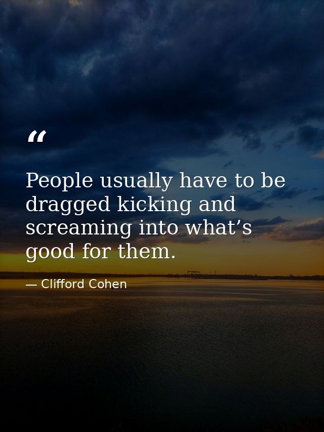 People usually have to be dragged kicking and screaming into what’s good for them. — Clifford Cohen