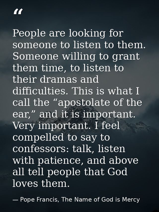 People are looking for someone to listen to them. Someone willing to grant them time, to listen to their dramas and diff — Pope Francis, The Name of God is Mercy