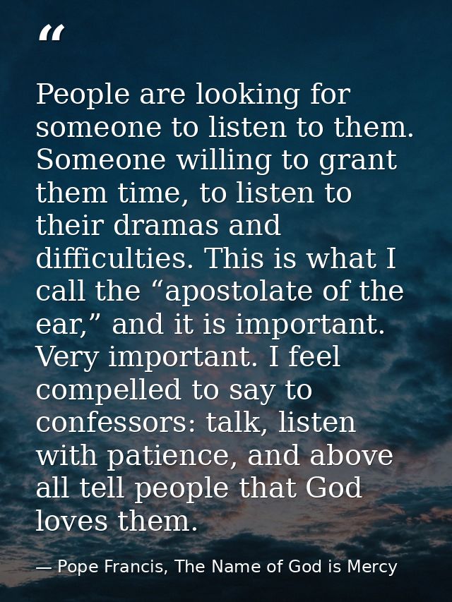 People are looking for someone to listen to them. Someone willing to grant them time, to listen to their dramas and diff — Pope Francis, The Name of God is Mercy