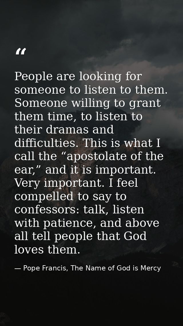 People are looking for someone to listen to them. Someone willing to grant them time, to listen to their dramas and diff — Pope Francis, The Name of God is Mercy