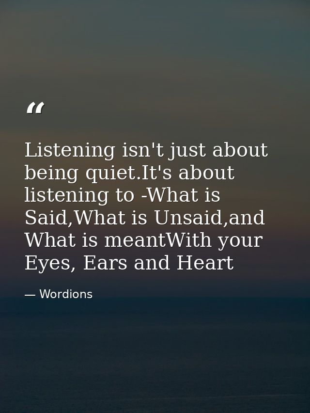 Listening isn't just about being quiet.It's about listening to -What is Said,What is Unsaid,and What is meantWith your E — Wordions